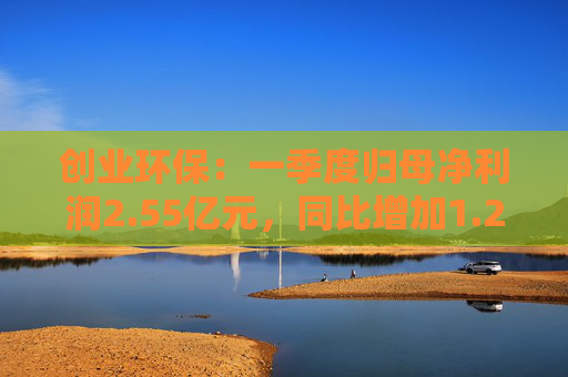 创业环保：一季度归母净利润2.55亿元，同比增加1.26%