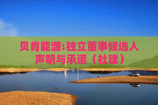 贝肯能源:独立董事候选人声明与承诺（杜建）