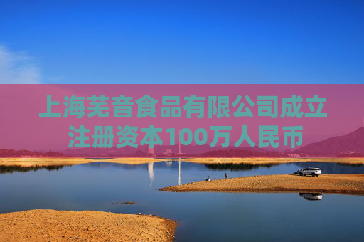 上海芜音食品有限公司成立 注册资本100万人民币