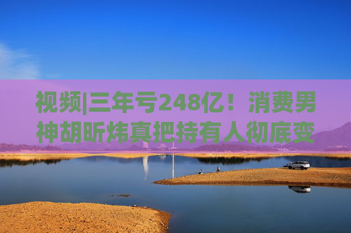 视频|三年亏248亿！消费男神胡昕炜真把持有人彻底变成金融消费者