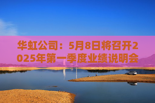 华虹公司：5月8日将召开2025年第一季度业绩说明会