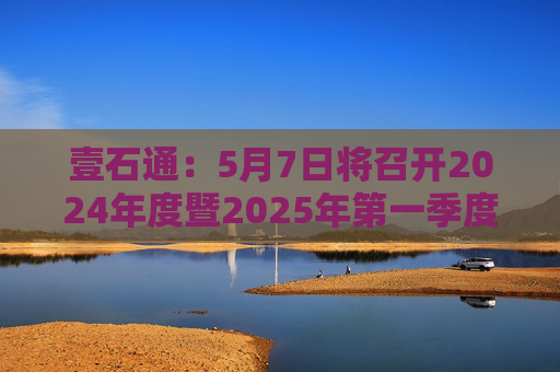 壹石通：5月7日将召开2024年度暨2025年第一季度业绩说明会