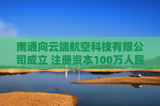 南通向云端航空科技有限公司成立 注册资本100万人民币