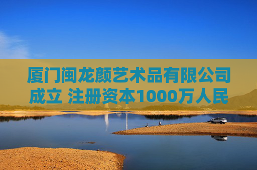 厦门闽龙颜艺术品有限公司成立 注册资本1000万人民币  第1张