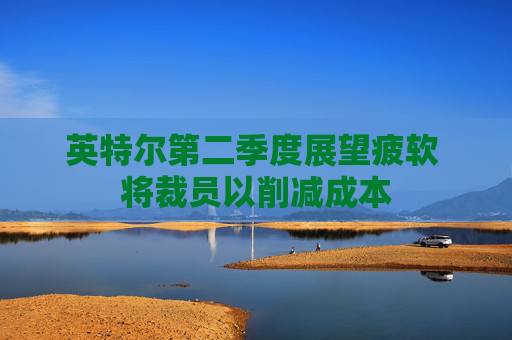 英特尔第二季度展望疲软 将裁员以削减成本  第1张