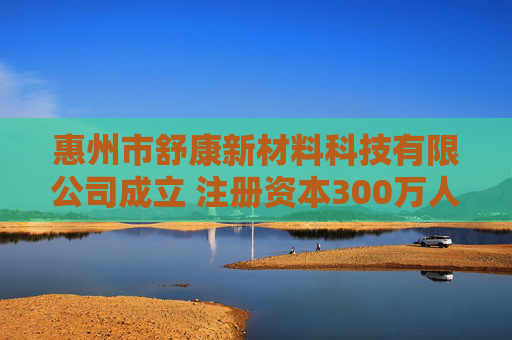 惠州市舒康新材料科技有限公司成立 注册资本300万人民币