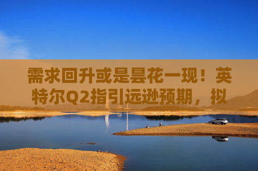 需求回升或是昙花一现！英特尔Q2指引远逊预期，拟进行新一轮裁员