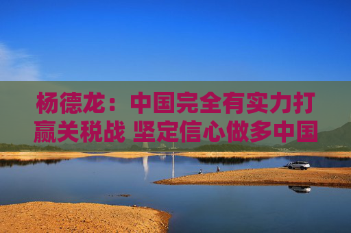 杨德龙：中国完全有实力打赢关税战 坚定信心做多中国优质资产