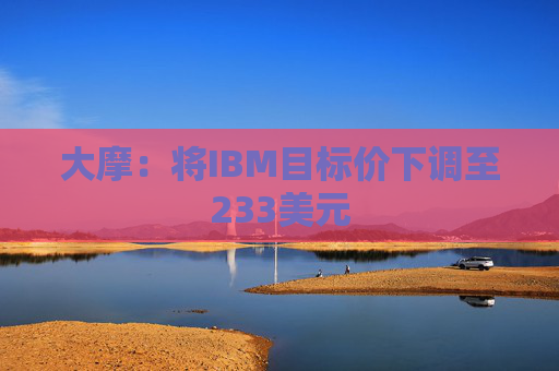 大摩：将IBM目标价下调至233美元