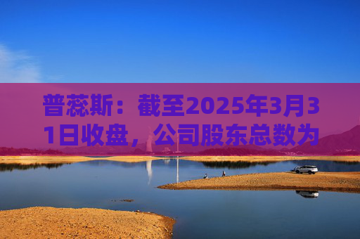 普蕊斯：截至2025年3月31日收盘，公司股东总数为9,696户
