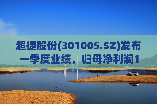超捷股份(301005.SZ)发布一季度业绩，归母净利润1598.7万元，增长27.18%