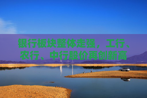 银行板块整体走强，工行、农行、中行股价再创新高