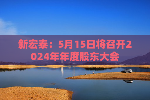 新宏泰：5月15日将召开2024年年度股东大会  第1张