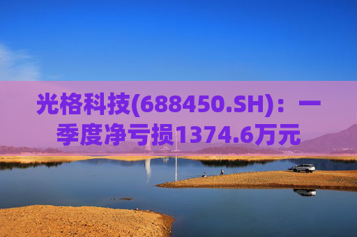 光格科技(688450.SH)：一季度净亏损1374.6万元