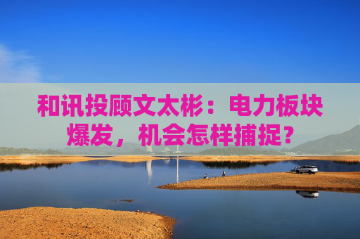 和讯投顾文太彬：电力板块爆发，机会怎样捕捉？