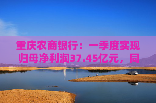 重庆农商银行：一季度实现归母净利润37.45亿元，同比增长6.25%
