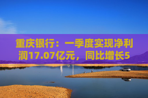 重庆银行：一季度实现净利润17.07亿元，同比增长5.43%