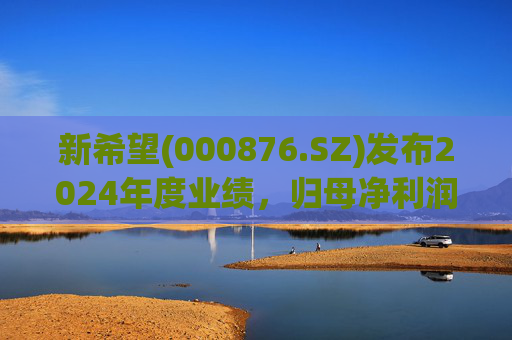 新希望(000876.SZ)发布2024年度业绩，归母净利润4.74亿元，同比增长90.05%