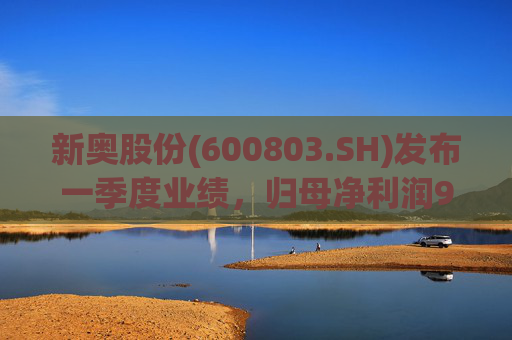 新奥股份(600803.SH)发布一季度业绩，归母净利润9.76亿元，同比下降9.64%  第1张