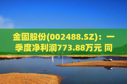 金固股份(002488.SZ)：一季度净利润773.88万元 同比减少21.89%  第1张