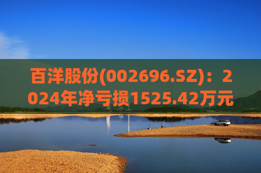 百洋股份(002696.SZ)：2024年净亏损1525.42万元