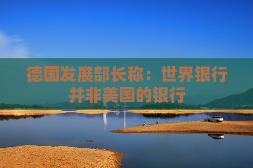 德国发展部长称：世界银行并非美国的银行  第1张