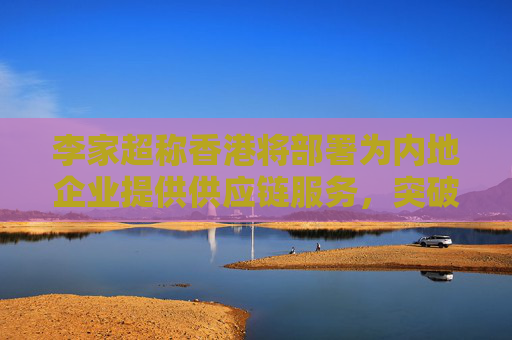 李家超称香港将部署为内地企业提供供应链服务，突破美国封锁
