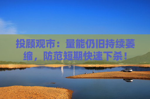 投顾观市：量能仍旧持续萎缩，防范短期快速下杀！  第1张