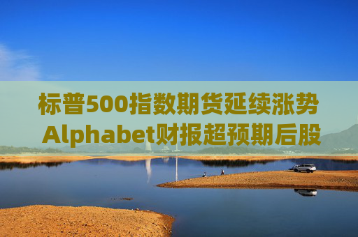 标普500指数期货延续涨势 Alphabet财报超预期后股价走高  第1张