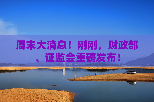 周末大消息！刚刚，财政部、证监会重磅发布！