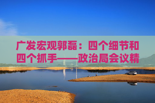 广发宏观郭磊：四个细节和四个抓手——政治局会议精神学习理解