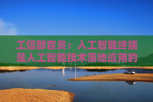 工信部官员：人工智能终端是人工智能技术落地应用的关键载体