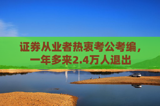 证券从业者热衷考公考编，一年多来2.4万人退出  第1张