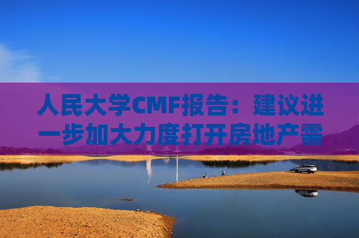 人民大学CMF报告：建议进一步加大力度打开房地产需求端限制性政策