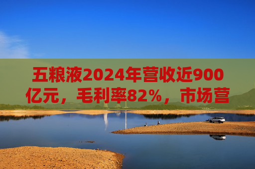 五粮液2024年营收近900亿元，毛利率82%，市场营销体系大变革之下一季度合同负债多了一倍
