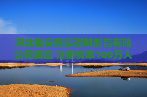 河北雄安智豪塑料制品有限公司成立 注册资本100万人民币
