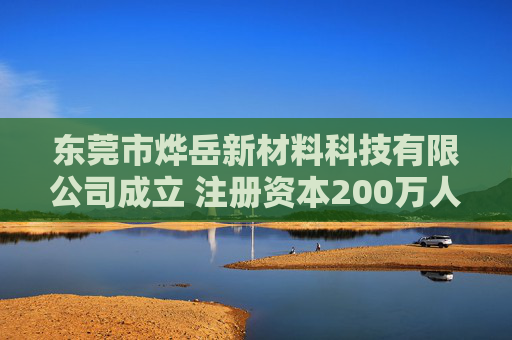 东莞市烨岳新材料科技有限公司成立 注册资本200万人民币