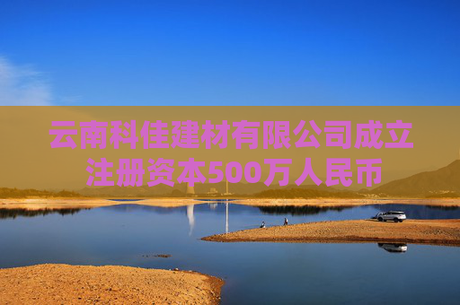 云南科佳建材有限公司成立 注册资本500万人民币  第1张