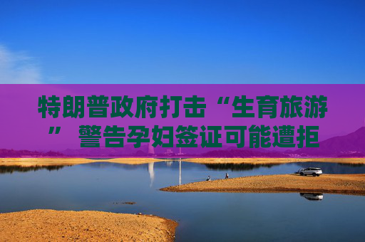 特朗普政府打击“生育旅游” 警告孕妇签证可能遭拒