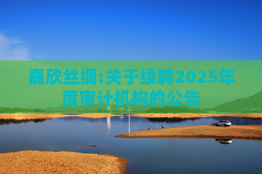 嘉欣丝绸:关于续聘2025年度审计机构的公告