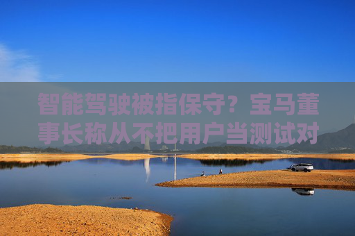 智能驾驶被指保守？宝马董事长称从不把用户当测试对象