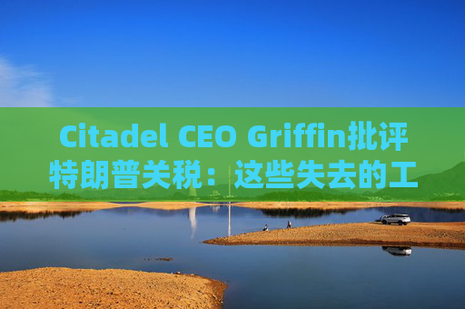 Citadel CEO Griffin批评特朗普关税：这些失去的工作再也回不来了
