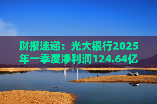 财报速递：光大银行2025年一季度净利润124.64亿元