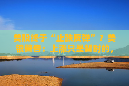 美股终于“止跌反弹”？美银警告：上涨只是暂时的，除非……  第1张