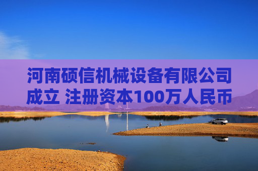 河南硕信机械设备有限公司成立 注册资本100万人民币