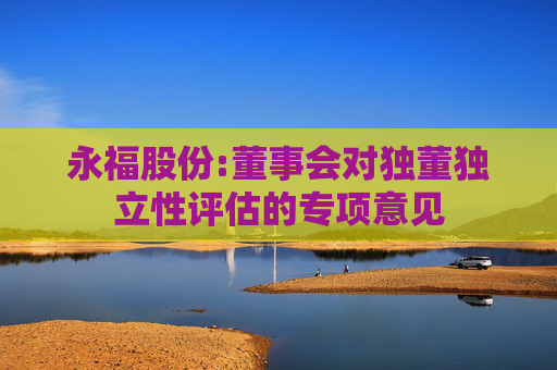 永福股份:董事会对独董独立性评估的专项意见