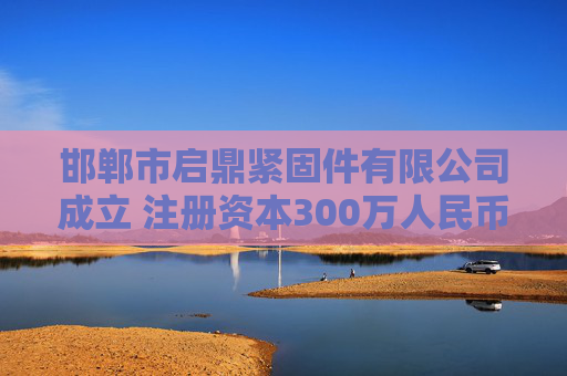 邯郸市启鼎紧固件有限公司成立 注册资本300万人民币