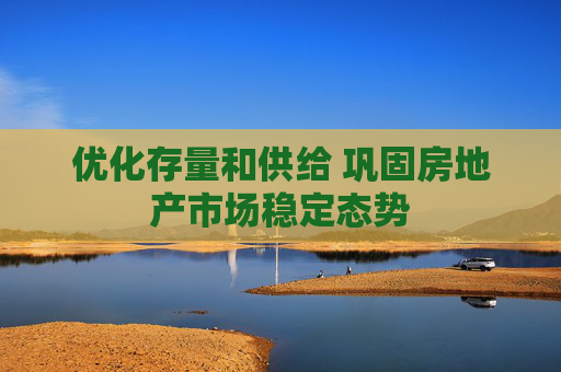 优化存量和供给 巩固房地产市场稳定态势