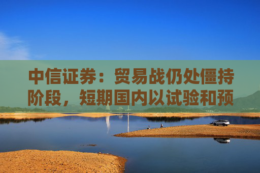 中信证券：贸易战仍处僵持阶段，短期国内以试验和预防性政策为主