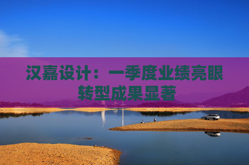汉嘉设计：一季度业绩亮眼 转型成果显著